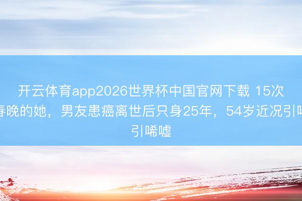 开云体育app2026世界杯中国官网下载 15次登春晚的她,男友患癌离世后只身25年,54岁近况引唏嘘