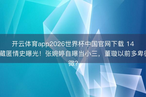 开云体育app2026世界杯中国官网下载 14年藏匿情史曝光！张婉婷自曝当小三，董璇以前多卑微？