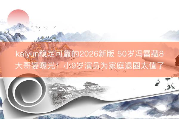 kaiyun稳定可靠的2026新版 50岁冯雷藏8大哥婆曝光！小9岁演员为家庭退圈太值了