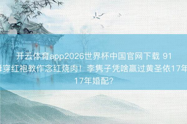 开云体育app2026世界杯中国官网下载 91岁杨母穿红袍教作念红烧肉！李隽子凭啥赢过黄圣依17年婚配？