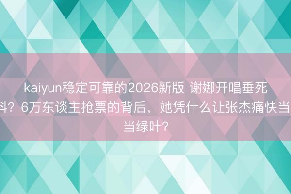 kaiyun稳定可靠的2026新版 谢娜开唱垂死得手抖？6万东谈主抢票的背后，她凭什么让张杰痛快当绿叶？