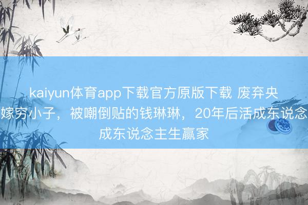 kaiyun体育app下载官方原版下载 废弃央视铁饭碗嫁穷小子,被嘲倒贴的钱琳琳,20年后活成东说念主生赢家