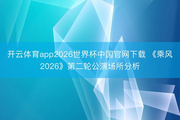 开云体育app2026世界杯中国官网下载 《乘风2026》第二轮公演场所分析