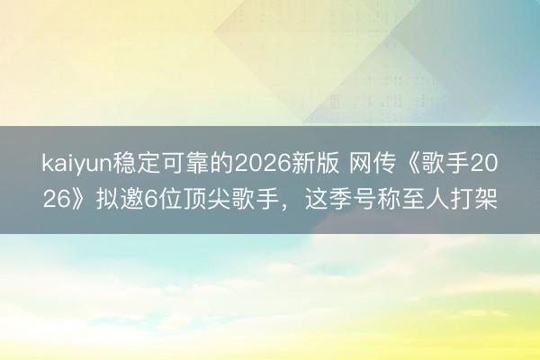 kaiyun稳定可靠的2026新版 网传《歌手2026》拟邀6位顶尖歌手,这季号称至人打架