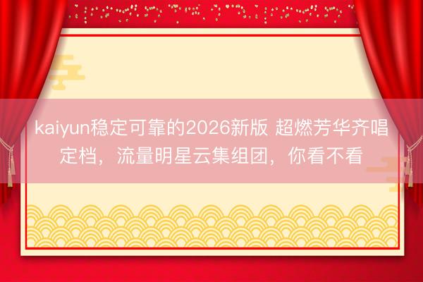kaiyun稳定可靠的2026新版 超燃芳华齐唱定档,流量明星云集组团,你看不看