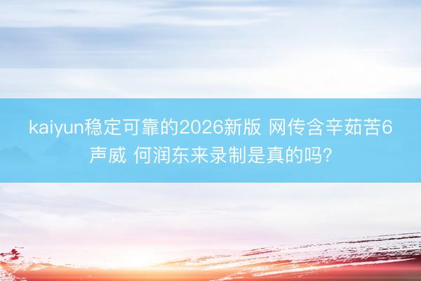 kaiyun稳定可靠的2026新版 网传含辛茹苦6声威 何润东来录制是真的吗？