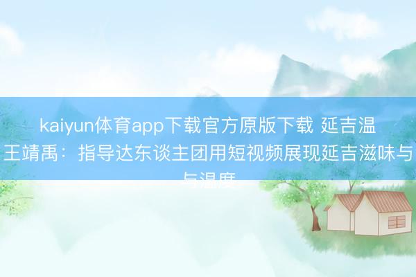 kaiyun体育app下载官方原版下载 延吉温度丨王靖禹:指导达东谈主团用短视频展现延吉滋味与温度