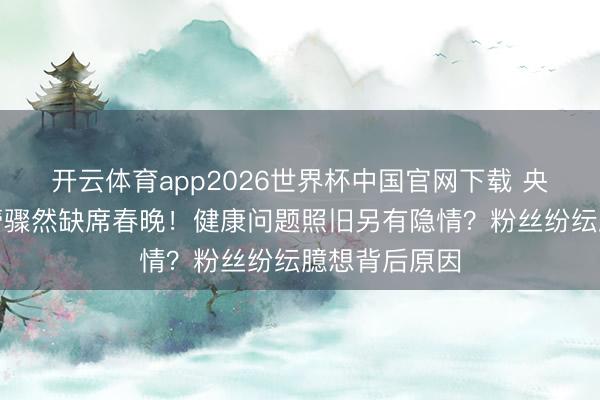开云体育app2026世界杯中国官网下载 央视主合手张蕾骤然缺席春晚！健康问题照旧另有隐情？粉丝纷纭臆想背后原因