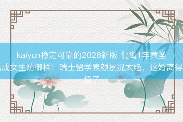 kaiyun稳定可靠的2026新版 仳离1年黄圣依活成女生防御样！瑞士留学素颜景况太绝，这婚离得值了