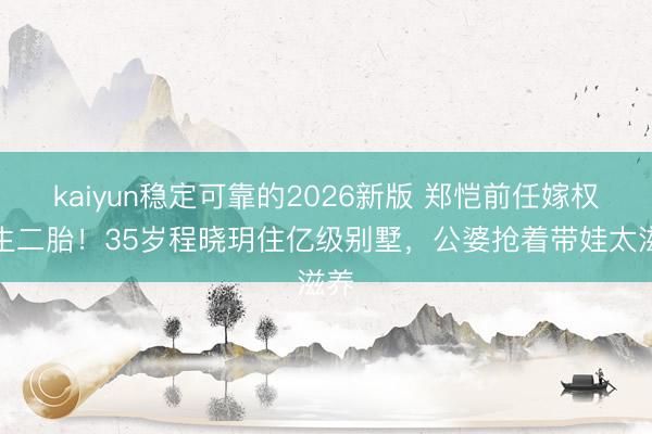 kaiyun稳定可靠的2026新版 郑恺前任嫁权门生二胎！35岁程晓玥住亿级别墅，公婆抢着带娃太滋养