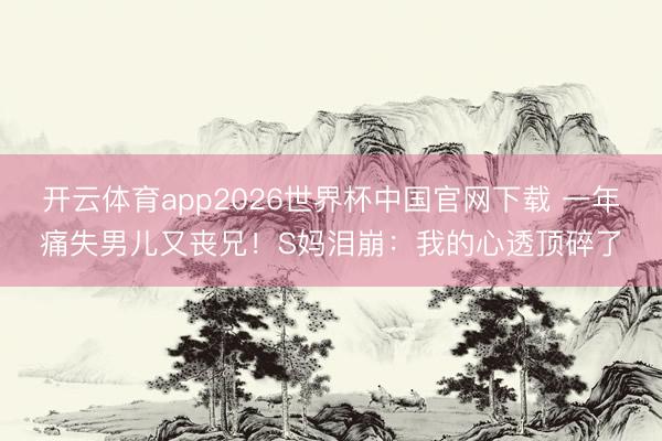 开云体育app2026世界杯中国官网下载 一年痛失男儿又丧兄！S妈泪崩：我的心透顶碎了