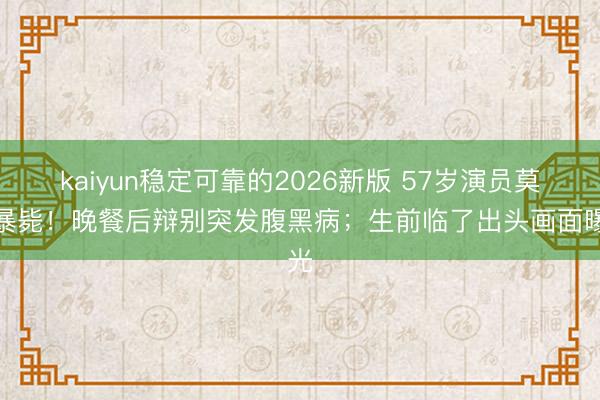 kaiyun稳定可靠的2026新版 57岁演员莫顿暴毙！晚餐后辩别突发腹黑病；生前临了出头画面曝光