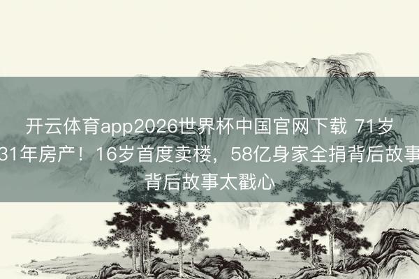开云体育app2026世界杯中国官网下载 71岁发哥抛31年房产！16岁首度卖楼，58亿身家全捐背后故事太戳心