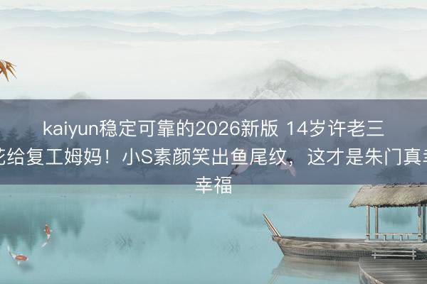 kaiyun稳定可靠的2026新版 14岁许老三送花给复工姆妈!小S素颜笑出鱼尾纹,这才是朱门真幸福