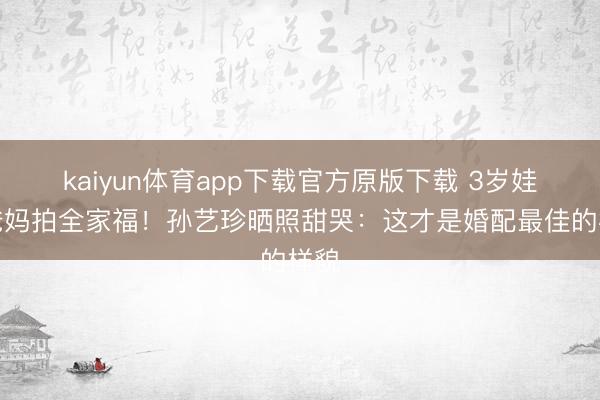 kaiyun体育app下载官方原版下载 3岁娃给爸妈拍全家福!孙艺珍晒照甜哭:这才是婚配最佳的样貌