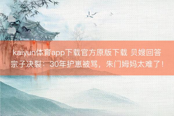 kaiyun体育app下载官方原版下载 贝嫂回答宗子决裂：30年护崽被骂，朱门姆妈太难了！