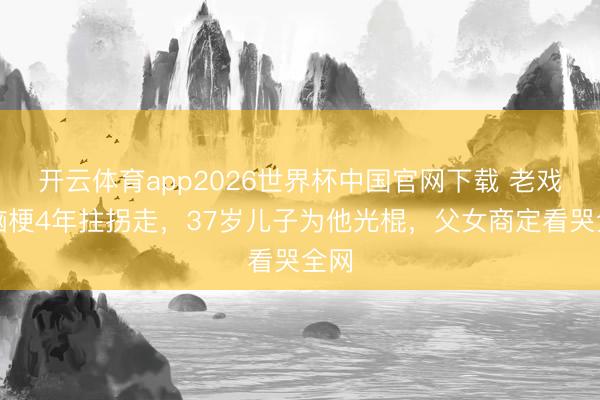 开云体育app2026世界杯中国官网下载 老戏骨脑梗4年拄拐走，37岁儿子为他光棍，父女商定看哭全网