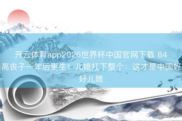 开云体育app2026世界杯中国官网下载 84岁崇高丧子一年后更生!儿媳扛下整个:这才是中国好儿媳