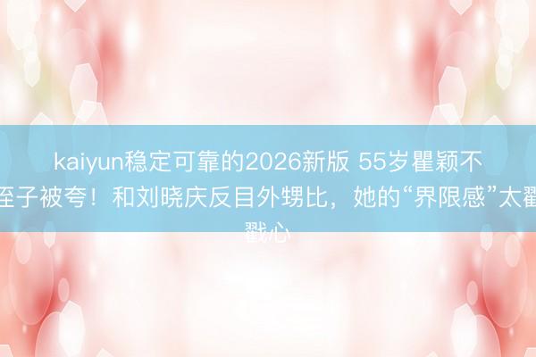 kaiyun稳定可靠的2026新版 55岁瞿颖不养侄子被夸!和刘晓庆反目外甥比,她的“界限感”太戳心
