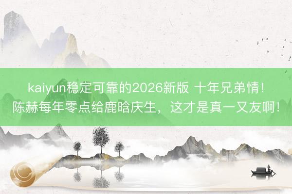 kaiyun稳定可靠的2026新版 十年兄弟情!陈赫每年零点给鹿晗庆生,这才是真一又友啊!