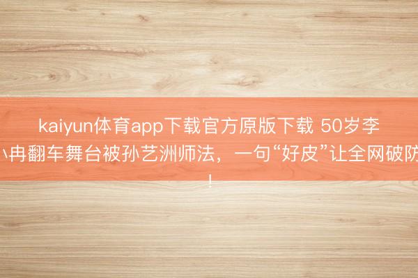 kaiyun体育app下载官方原版下载 50岁李小冉翻车舞台被孙艺洲师法,一句“好皮”让全网破防!