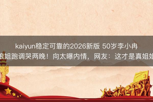 kaiyun稳定可靠的2026新版 50岁李小冉浪姐跑调哭两晚!向太曝内情,网友:这才是真姐姐