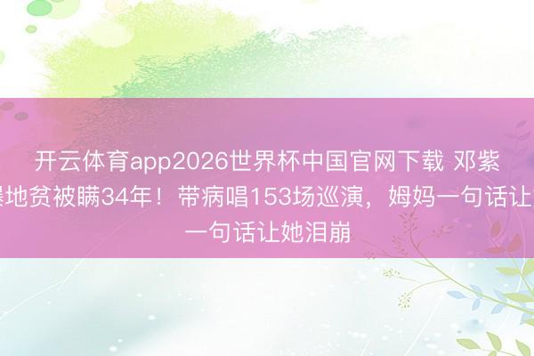 开云体育app2026世界杯中国官网下载 邓紫棋自曝地贫被瞒34年！带病唱153场巡演，姆妈一句话让她泪崩