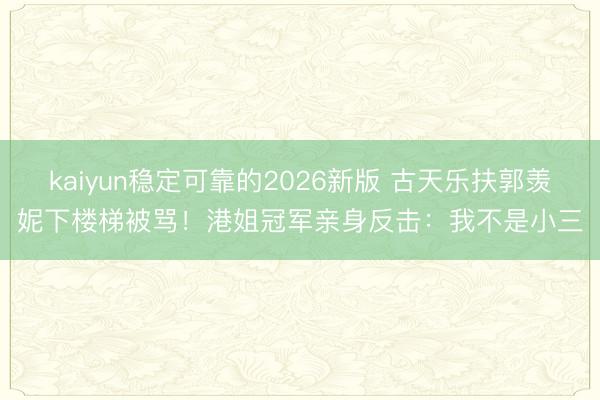 kaiyun稳定可靠的2026新版 古天乐扶郭羡妮下楼梯被骂!港姐冠军亲身反击:我不是小三