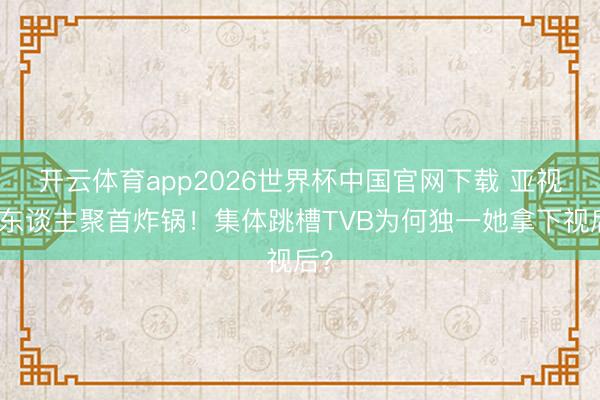 开云体育app2026世界杯中国官网下载 亚视艺东谈主聚首炸锅!集体跳槽TVB为何独一她拿下视后?