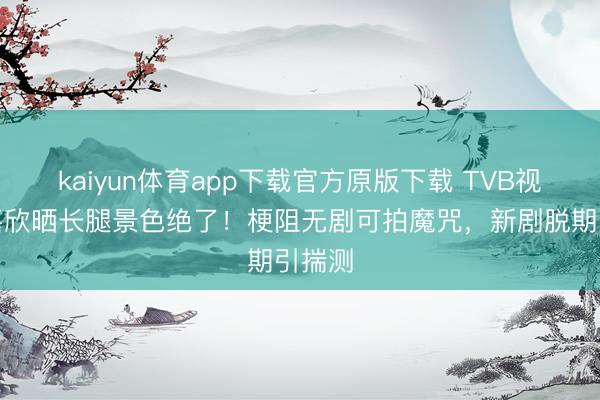 kaiyun体育app下载官方原版下载 TVB视后龚嘉欣晒长腿景色绝了！梗阻无剧可拍魔咒，新剧脱期引揣测