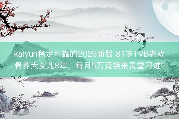 kaiyun稳定可靠的2026新版 81岁TVB老戏骨养大女儿8年，每月5万竟换来灵堂刁难？
