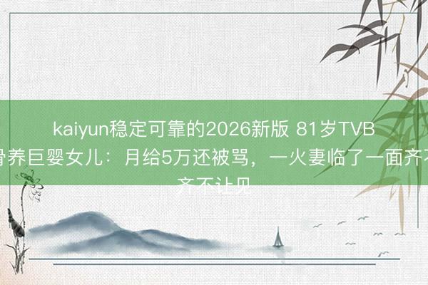 kaiyun稳定可靠的2026新版 81岁TVB老戏骨养巨婴女儿：月给5万还被骂，一火妻临了一面齐不让见