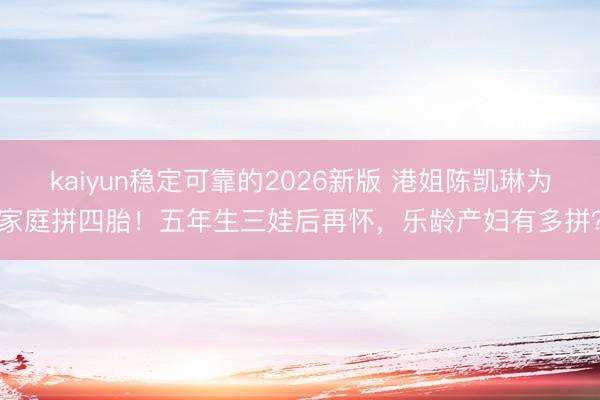 kaiyun稳定可靠的2026新版 港姐陈凯琳为家庭拼四胎!五年生三娃后再怀,乐龄产妇有多拼?