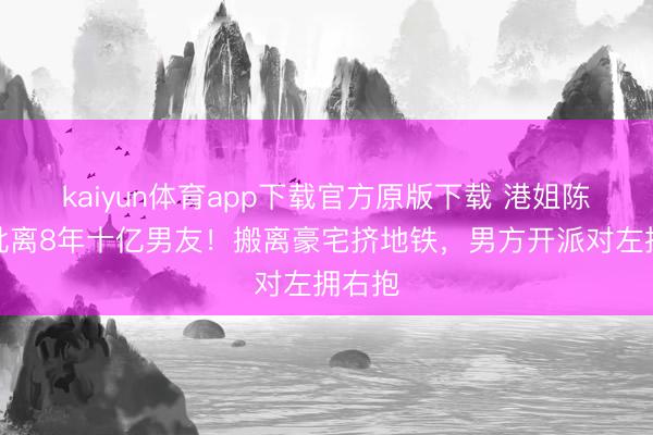 kaiyun体育app下载官方原版下载 港姐陈庭欣仳离8年十亿男友!搬离豪宅挤地铁,男方开派对左拥右抱