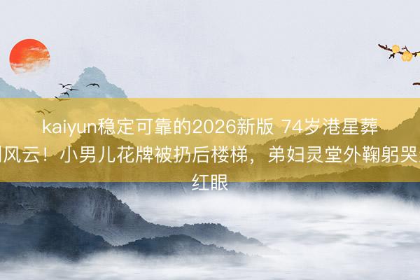 kaiyun稳定可靠的2026新版 74岁港星葬礼刮风云!小男儿花牌被扔后楼梯,弟妇灵堂外鞠躬哭红眼