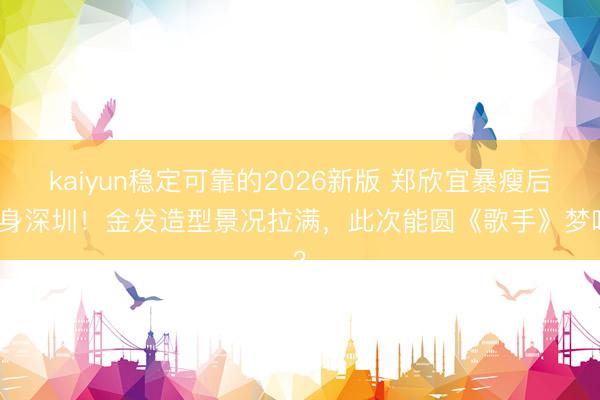kaiyun稳定可靠的2026新版 郑欣宜暴瘦后现身深圳!金发造型景况拉满,此次能圆《歌手》梦吗?