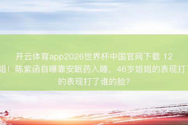 开云体育app2026世界杯中国官网下载 12次拒上浪姐！陈