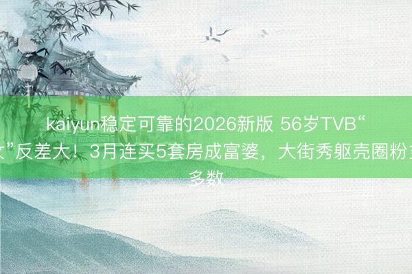 kaiyun稳定可靠的2026新版 56岁TVB“恶女”反差大！3月连买5套房成富婆，大街秀躯壳圈粉多数
