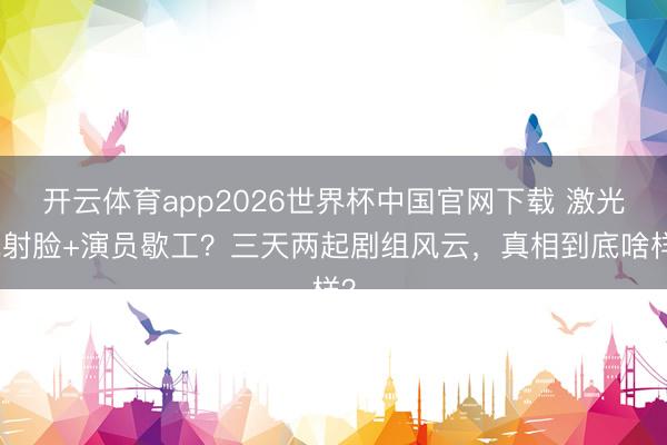 开云体育app2026世界杯中国官网下载 激光笔射脸+演员歇工？三天两起剧组风云，真相到底啥样？