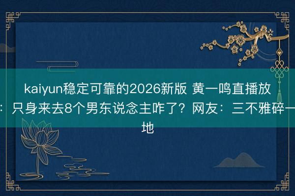 kaiyun稳定可靠的2026新版 黄一鸣直播放话：只身来去8个男东说念主咋了？网友：三不雅碎一地