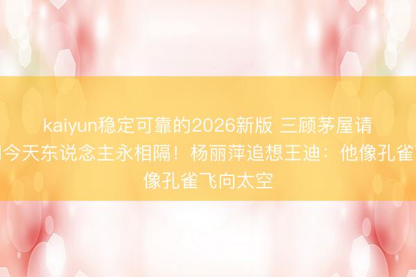 kaiyun稳定可靠的2026新版 三顾茅屋请出山,如今天东说念主永相隔!杨丽萍追想王迪:他像孔雀飞向太空