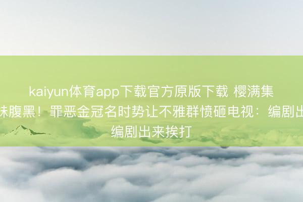 kaiyun体育app下载官方原版下载 樱满集夺走祈妹腹黑!罪恶金冠名时势让不雅群愤砸电视:编剧出来挨打