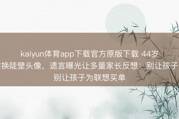 kaiyun体育app下载官方原版下载 44岁王迪跳楼前换陡
