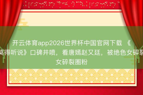 开云体育app2026世界杯中国官网下载 《爱情莫得听说》口碑井喷,看唐嫣赵又廷,被绝色女碎裂圈粉