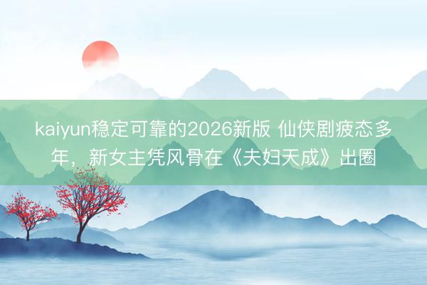 kaiyun稳定可靠的2026新版 仙侠剧疲态多年,新女主凭风骨在《夫妇天成》出圈