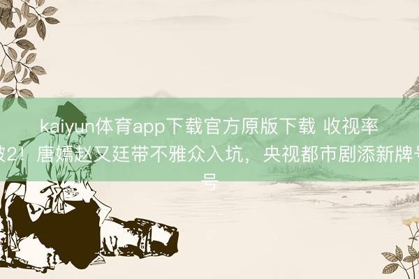 kaiyun体育app下载官方原版下载 收视率破2！唐嫣赵又廷带不雅众入坑，央视都市剧添新牌号