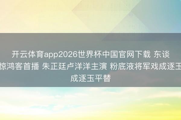 开云体育app2026世界杯中国官网下载 东谈主间惊鸿客首播 朱正廷卢洋洋主演 粉底液将军戏成逐玉平替