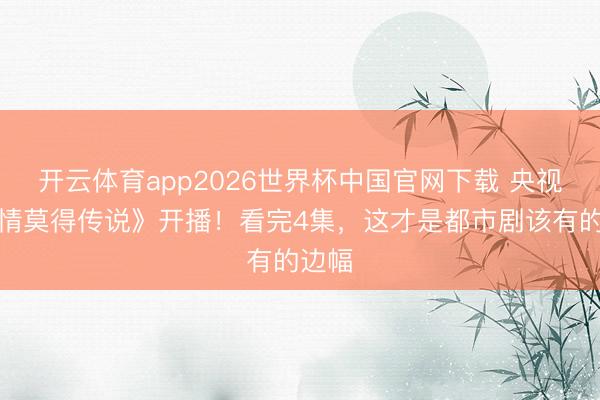 开云体育app2026世界杯中国官网下载 央视《爱情莫得传说》开播！看完4集，这才是都市剧该有的边幅