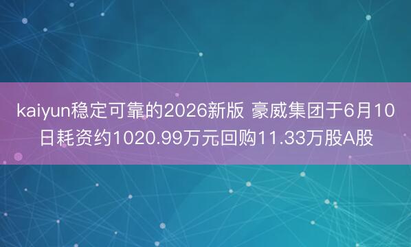 kaiyun稳定可靠的2026新版 豪威集团于6月10日耗资约1020.99万元回购11.33万股A股