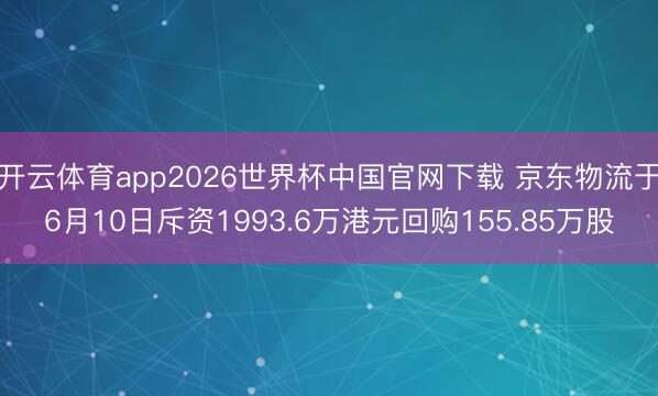 开云体育app2026世界杯中国官网下载 京东物流于6月10日斥资1993.6万港元回购155.85万股